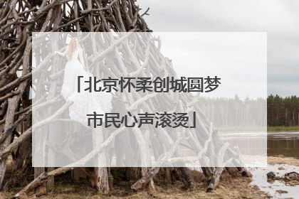 北京怀柔创城圆梦 市民心声滚烫