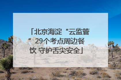 北京海淀“云监管”29个考点周边餐饮 守护舌尖安全