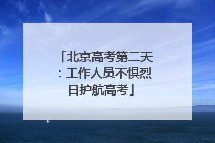 北京高考第二天：工作人员不惧烈日护航高考