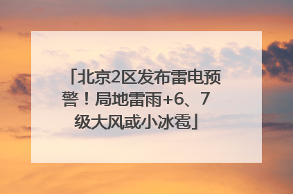 北京2区发布雷电预警！局地雷雨+6、7级大风或小冰雹