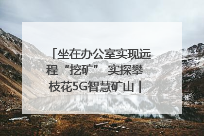 坐在办公室实现远程“挖矿” 实探攀枝花5G智慧矿山｜网络名人四川行