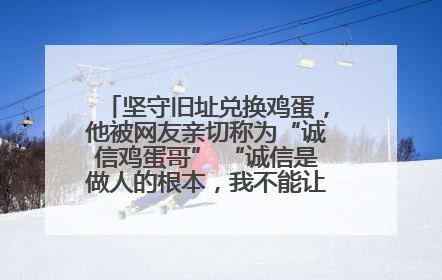 坚守旧址兑换鸡蛋，他被网友亲切称为“诚信鸡蛋哥” “诚信是做人的根本，我不能让人戳脊梁骨”