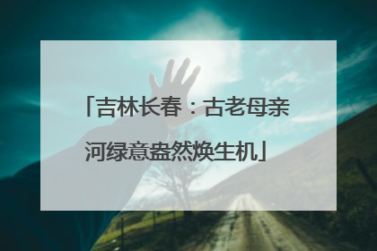 吉林长春：古老母亲河绿意盎然焕生机
