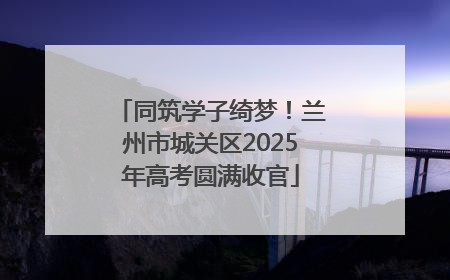 同筑学子绮梦！兰州市城关区2025年高考圆满收官
