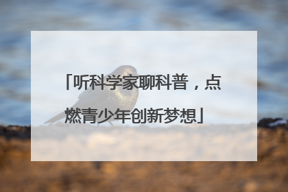 听科学家聊科普，点燃青少年创新梦想