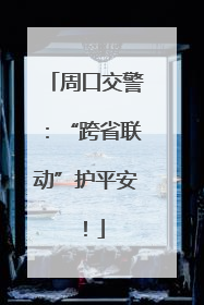 周口交警：“跨省联动”护平安！