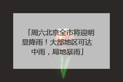 周六北京全市将迎明显降雨！大部地区可达中雨，局地暴雨