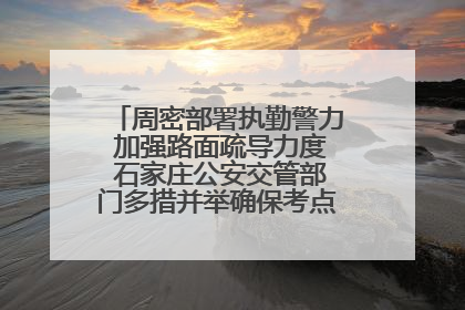 周密部署执勤警力 加强路面疏导力度 石家庄公安交管部门多措并举确保考点周边交通环境良好