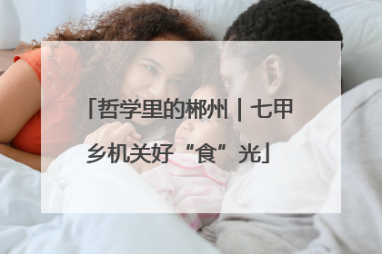 哲学里的郴州｜七甲乡机关好“食”光