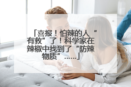 喜报！怕辣的人“有救”了！科学家在辣椒中找到了“防辣物质”……