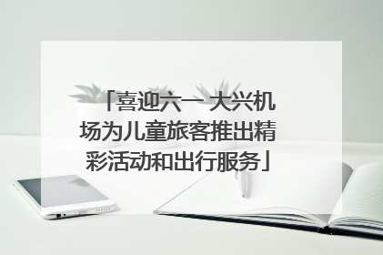 喜迎六一 大兴机场为儿童旅客推出精彩活动和出行服务