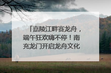 嘉陵江畔赛龙舟，端午狂欢嗨不停！南充龙门开启龙舟文化盛宴｜镜观四川