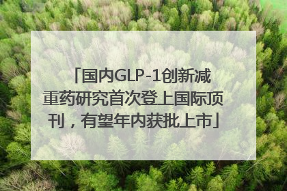 国内GLP-1创新减重药研究首次登上国际顶刊，有望年内获批上市
