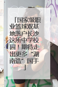 国家级职业篮球双基地落户长沙这所中学校园！期待走出更多“湖南造”国手