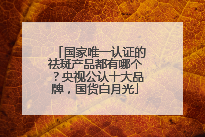 国家唯一认证的祛斑产品都有哪个？央视公认十大品牌，国货白月光