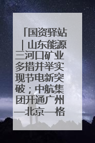 国资驿站｜山东能源三河口矿业多措并举实现节电新突破；中航集团开通广州—北京—格拉斯哥全货机航线