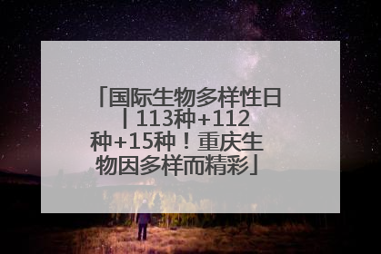 国际生物多样性日丨113种+112种+15种！重庆生物因多样而精彩