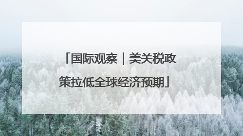 国际观察｜美关税政策拉低全球经济预期