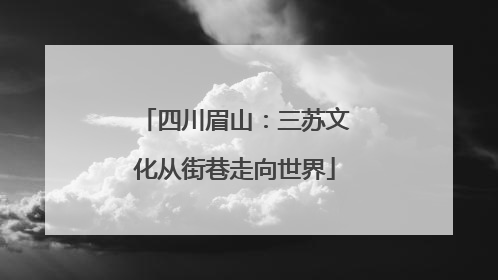四川眉山：三苏文化从街巷走向世界