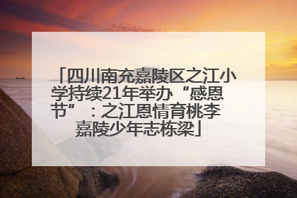 四川南充嘉陵区之江小学持续21年举办“感恩节”：之江恩情育桃李 嘉陵少年志栋梁