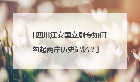 四川江安国立剧专如何勾起两岸历史记忆？