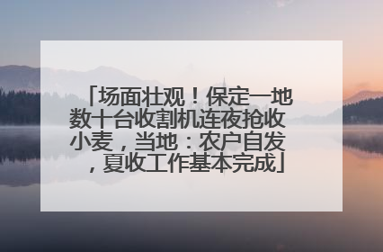 场面壮观！保定一地数十台收割机连夜抢收小麦，当地：农户自发，夏收工作基本完成