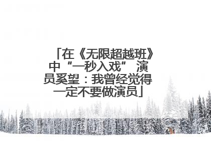 在《无限超越班》中“一秒入戏” 演员奚望：我曾经觉得一定不要做演员