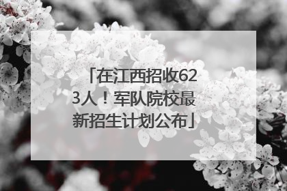 在江西招收623人！军队院校最新招生计划公布