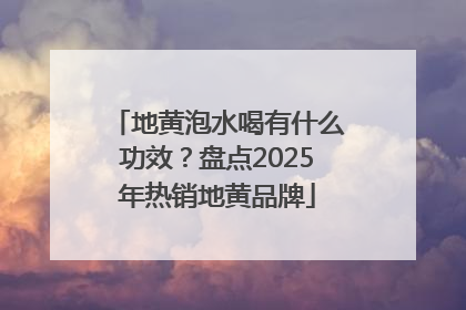 地黄泡水喝有什么功效？盘点2025年热销地黄品牌
