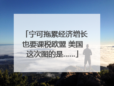 宁可拖累经济增长也要课税欧盟 美国这次图的是……