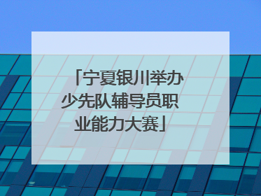 宁夏银川举办少先队辅导员职业能力大赛