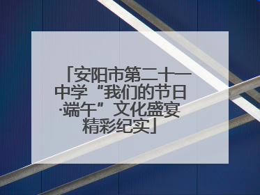安阳市第二十一中学“我们的节日·端午”文化盛宴精彩纪实