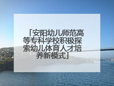 安阳幼儿师范高等专科学校积极探索幼儿体育人才培养新模式