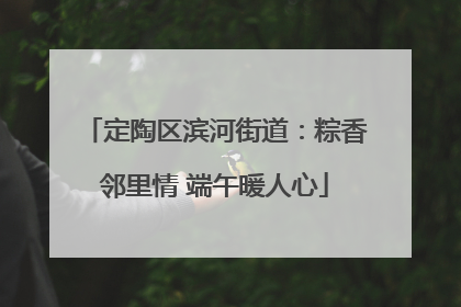 定陶区滨河街道：粽香邻里情 端午暖人心