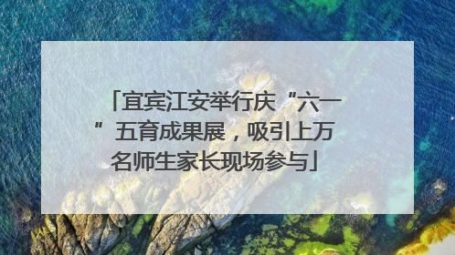 宜宾江安举行庆“六一”五育成果展，吸引上万名师生家长现场参与