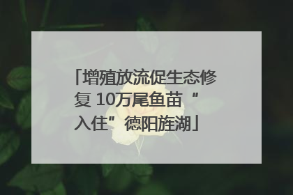 增殖放流促生态修复 10万尾鱼苗“入住”德阳旌湖