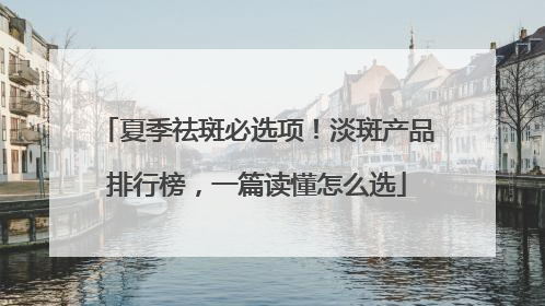 夏季祛斑必选项！淡斑产品排行榜，一篇读懂怎么选