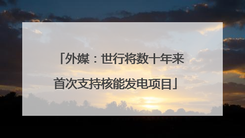 外媒：世行将数十年来首次支持核能发电项目