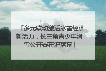 多元联动激活冰雪经济新活力，长三角青少年滑雪公开赛在沪落幕