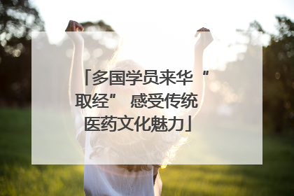 多国学员来华“取经” 感受传统医药文化魅力