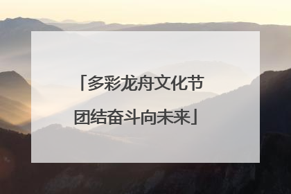 多彩龙舟文化节 团结奋斗向未来