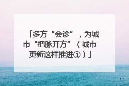 多方“会诊”，为城市“把脉开方”（城市更新这样推进①）