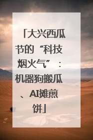 大兴西瓜节的“科技烟火气”:机器狗搬瓜、AI摊煎饼