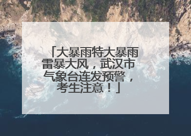 大暴雨特大暴雨雷暴大风，武汉市气象台连发预警，考生注意！