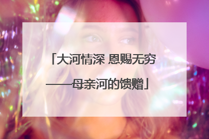 大河情深 恩赐无穷——母亲河的馈赠
