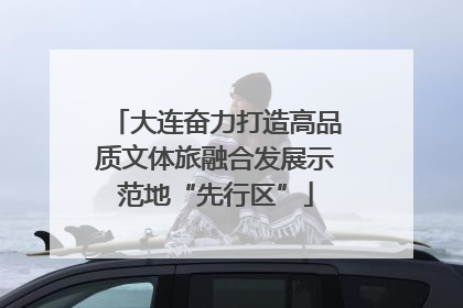 大连奋力打造高品质文体旅融合发展示范地“先行区”