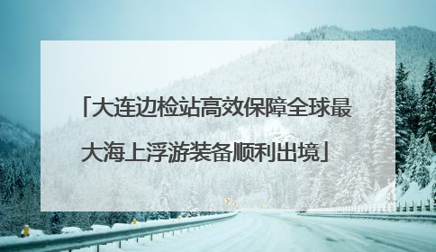 大连边检站高效保障全球最大海上浮游装备顺利出境