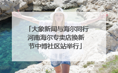 大象新闻与海尔同行 河南海尔专卖店换新节中博社区站举行