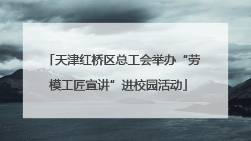 天津红桥区总工会举办“劳模工匠宣讲”进校园活动