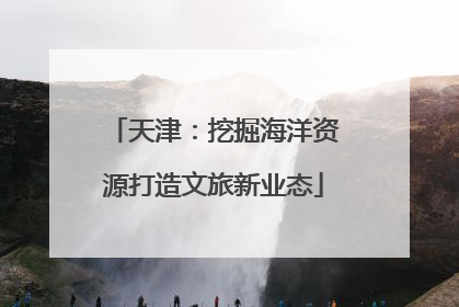 天津：挖掘海洋资源打造文旅新业态